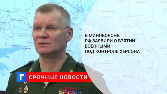 Представитель Минобороны России Конашенков сообщил о взятии военными под контроль Херсона