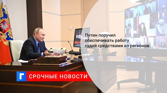 Путин поручил обеспечивать работу судей средствами из регионов
