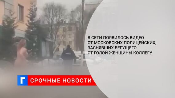 В Сети появилось видео от московских полицейских, заснявших бегущего от голой женщины коллегу