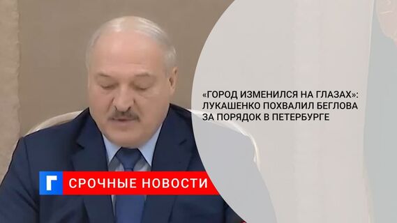 Лукашенко высоко оценил работу Беглова по приведению Петербурга в порядок