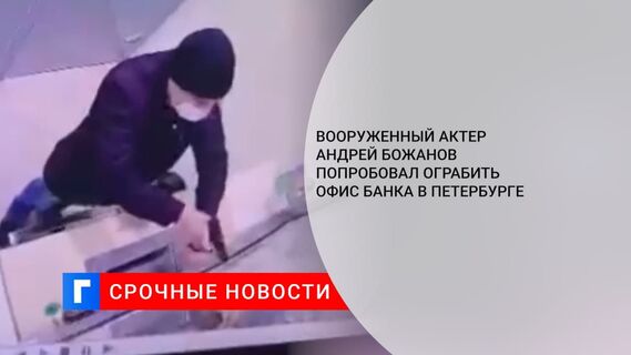 Вооруженный актер Андрей Божанов попробовал ограбить офис банка в Санкт-Петербурге