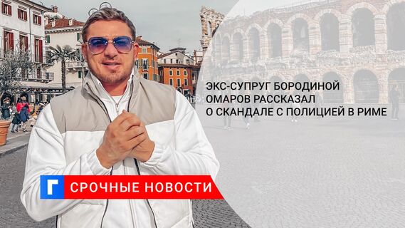 Экс-супруг Бородиной Омаров рассказал о скандале с полицией в Риме