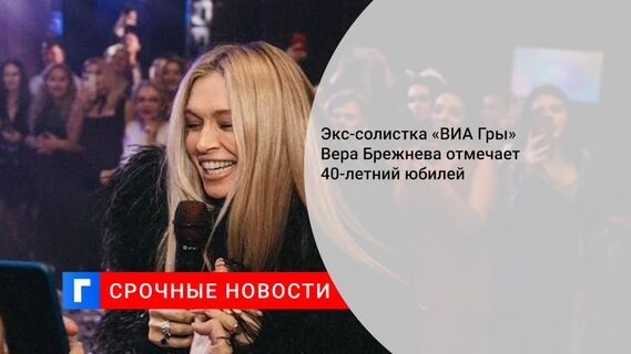 Экс-солистка «ВИА Гры» Вера Брежнева отмечает 40-летний юбилей